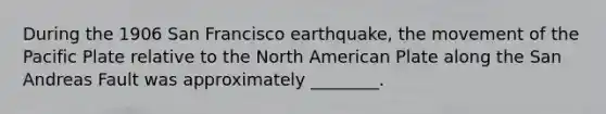 During the 1906 San Francisco earthquake, the movement of the Pacific Plate relative to the North American Plate along the San Andreas Fault was approximately ________.