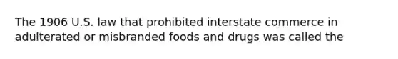 The 1906 U.S. law that prohibited interstate commerce in adulterated or misbranded foods and drugs was called the