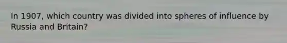 In 1907, which country was divided into spheres of influence by Russia and Britain?