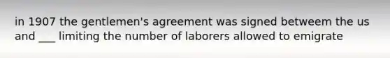 in 1907 the gentlemen's agreement was signed betweem the us and ___ limiting the number of laborers allowed to emigrate