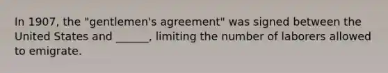 In 1907, the "gentlemen's agreement" was signed between the United States and ______, limiting the number of laborers allowed to emigrate.