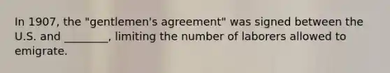 In 1907, the "gentlemen's agreement" was signed between the U.S. and ________, limiting the number of laborers allowed to emigrate.