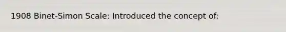 1908 Binet-Simon Scale: Introduced the concept of: