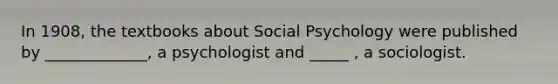 In 1908, the textbooks about Social Psychology were published by _____________, a psychologist and _____ , a sociologist.