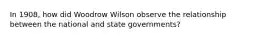 In 1908, how did Woodrow Wilson observe the relationship between the national and state governments?