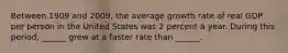 Between 1909 and​ 2009, the average growth rate of real GDP per person in the United States was 2 percent a year. During this​ period, ______ grew at a faster rate than​ ______.