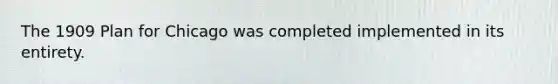 The 1909 Plan for Chicago was completed implemented in its entirety.