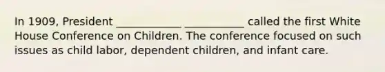 In 1909, President ____________ ___________ called the first White House Conference on Children. The conference focused on such issues as child labor, dependent children, and infant care.