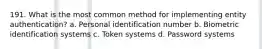 191. What is the most common method for implementing entity authentication? a. Personal identification number b. Biometric identification systems c. Token systems d. Password systems