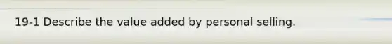 19-1 Describe the value added by personal selling.