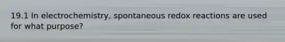 19.1 In electrochemistry, spontaneous redox reactions are used for what purpose?