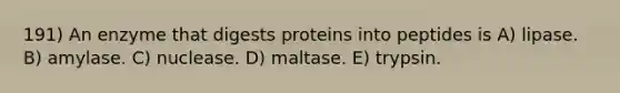 191) An enzyme that digests proteins into peptides is A) lipase. B) amylase. C) nuclease. D) maltase. E) trypsin.