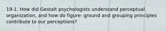 19-1. How did Gestalt psychologists understand perceptual organization, and how do figure- ground and grouping principles contribute to our perceptions?