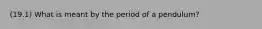 (19.1) What is meant by the period of a pendulum?