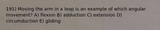 191) Moving the arm in a loop is an example of which angular movement? A) flexion B) adduction C) extension D) circumduction E) gliding