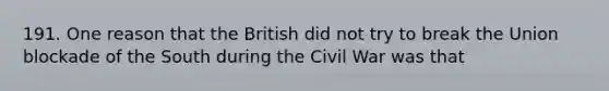 191. One reason that the British did not try to break the Union blockade of the South during the Civil War was that