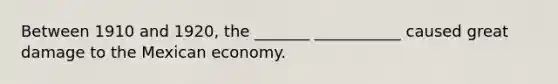 Between 1910 and 1920, the _______ ___________ caused great damage to the Mexican economy.