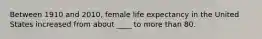 Between 1910 and 2010, female life expectancy in the United States increased from about ____ to more than 80.