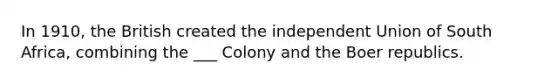 In 1910, the British created the independent Union of South Africa, combining the ___ Colony and the Boer republics.