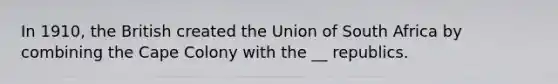 In 1910, the British created the Union of South Africa by combining the Cape Colony with the __ republics.