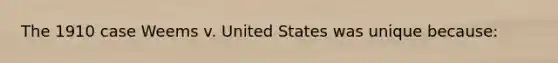 The 1910 case Weems v. United States was unique because: