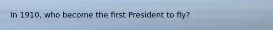 In 1910, who become the first President to fly?