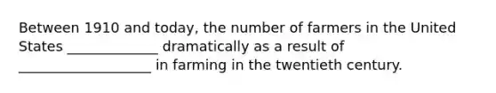 Between 1910 and today, the number of farmers in the United States _____________ dramatically as a result of ___________________ in farming in the twentieth century.