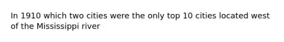 In 1910 which two cities were the only top 10 cities located west of the Mississippi river