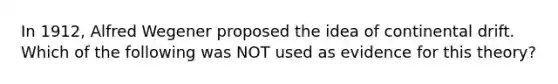 In 1912, Alfred Wegener proposed the idea of continental drift. Which of the following was NOT used as evidence for this theory?