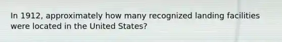 In 1912, approximately how many recognized landing facilities were located in the United States?