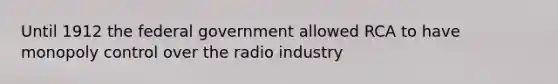 Until 1912 the federal government allowed RCA to have monopoly control over the radio industry