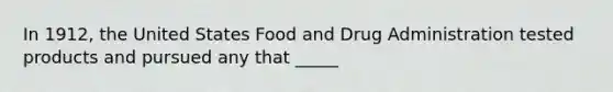 In 1912, the United States Food and Drug Administration tested products and pursued any that _____