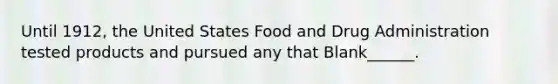 Until 1912, the United States Food and Drug Administration tested products and pursued any that Blank______.