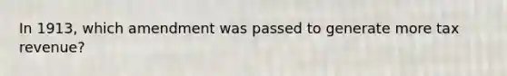 In 1913, which amendment was passed to generate more tax revenue?
