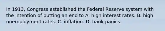 In 1913, Congress established the Federal Reserve system with the intention of putting an end to A. high interest rates. B. high unemployment rates. C. inflation. D. bank panics.