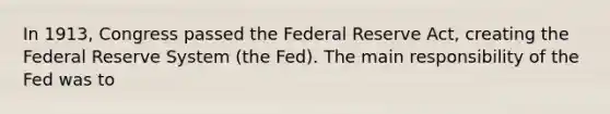 In 1913, Congress passed the Federal Reserve Act, creating the Federal Reserve System (the Fed). The main responsibility of the Fed was to