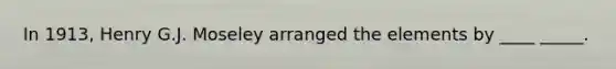 In 1913, Henry G.J. Moseley arranged the elements by ____ _____.