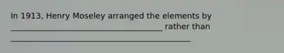 In 1913, Henry Moseley arranged the elements by ______________________________________ rather than _____________________________________________