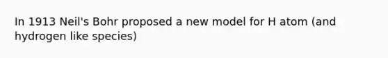 In 1913 Neil's Bohr proposed a new model for H atom (and hydrogen like species)