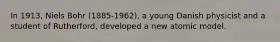 In 1913, Niels Bohr (1885-1962), a young Danish physicist and a student of Rutherford, developed a new atomic model.