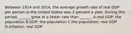 Between 1914 and​ 2014, the average growth rate of real GDP per person in the United States was 2 percent a year. During this​ period, ______ grew at a faster rate than​ ______. A.real​ GDP; the population B.GDP; the population C.the​ population; real GDP D.inflation; real GDP