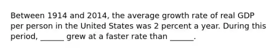 Between 1914 and​ 2014, the average growth rate of real GDP per person in the United States was 2 percent a year. During this​ period, ______ grew at a faster rate than​ ______.