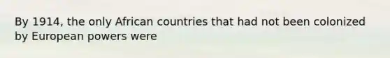 By 1914, the only African countries that had not been colonized by European powers were