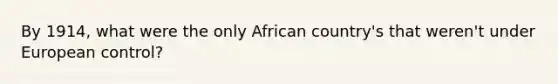 By 1914, what were the only African country's that weren't under European control?