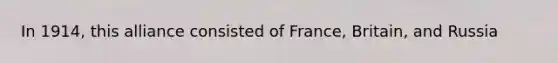 In 1914, this alliance consisted of France, Britain, and Russia