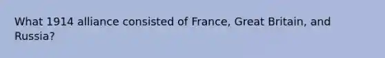 What 1914 alliance consisted of France, Great Britain, and Russia?