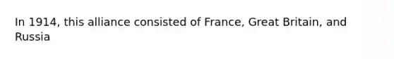 In 1914, this alliance consisted of France, Great Britain, and Russia