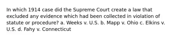 In which 1914 case did the Supreme Court create a law that excluded any evidence which had been collected in violation of statute or procedure? a. Weeks v. U.S. b. Mapp v. Ohio c. Elkins v. U.S. d. Fahy v. Connecticut