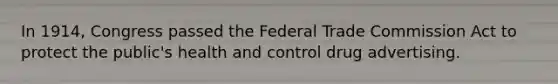 In 1914, Congress passed the Federal Trade Commission Act to protect the public's health and control drug advertising.