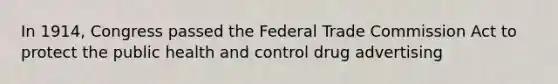 In 1914, Congress passed the Federal Trade Commission Act to protect the public health and control drug advertising